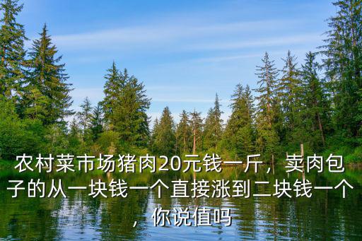 農(nóng)村菜市場(chǎng)豬肉20元錢(qián)一斤，賣(mài)肉包子的從一塊錢(qián)一個(gè)直接漲到二塊錢(qián)一個(gè)，你說(shuō)值嗎