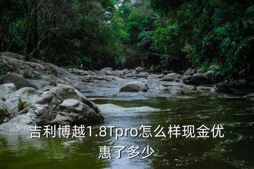 吉利博越1.8Tpro怎么樣現(xiàn)金優(yōu)惠了多少