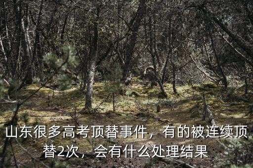 山東很多高考頂替事件，有的被連續(xù)頂替2次，會有什么處理結(jié)果
