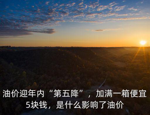 油價迎年內“第五降”，加滿一箱便宜5塊錢，是什么影響了油價