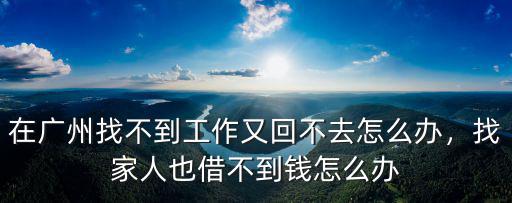 在廣州找不到工作又回不去怎么辦，找家人也借不到錢怎么辦