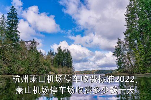 杭州蕭山機場停車收費標準2022，蕭山機場停車場收費多少錢一天