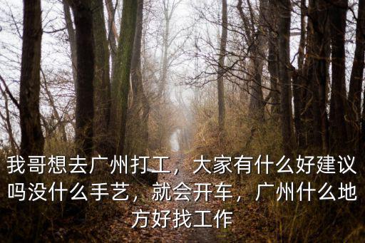 我哥想去廣州打工，大家有什么好建議嗎沒什么手藝，就會開車，廣州什么地方好找工作