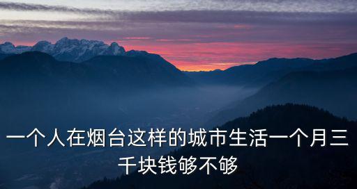 一個人在煙臺這樣的城市生活一個月三千塊錢夠不夠