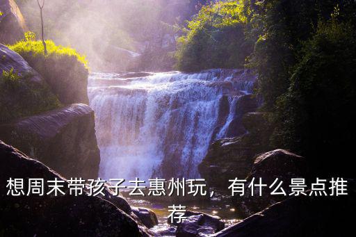 想周末帶孩子去惠州玩，有什么景點推薦