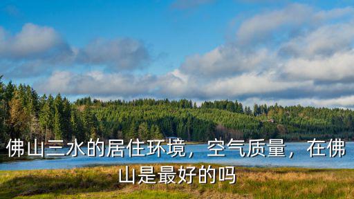 廣東佛山三水哪里最好,佛山三水的居住環(huán)境