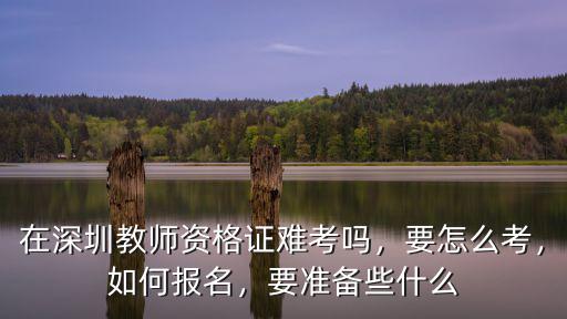 在深圳教師資格證難考嗎，要怎么考，如何報名，要準備些什么