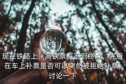 現在鐵路上，高鐵票買不到終點，完后在車上補票是否可以突然被拒絕補票，討論一下