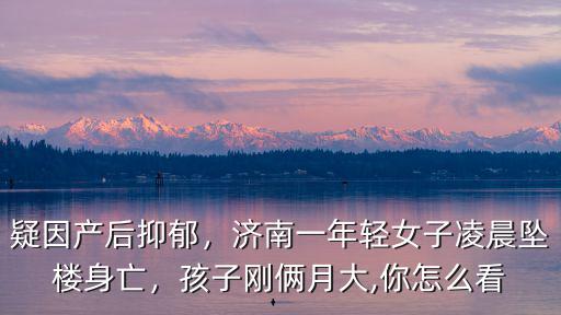 疑因產(chǎn)后抑郁，濟南一年輕女子凌晨墜樓身亡，孩子剛倆月大,你怎么看