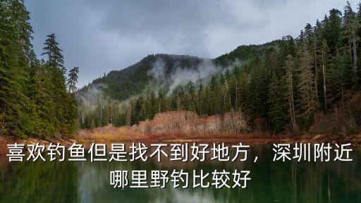 深圳龍華附近哪里釣魚好,深圳附近哪里野釣比較好