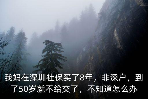 我媽在深圳社保買了8年，非深戶，到了50歲就不給交了，不知道怎么辦