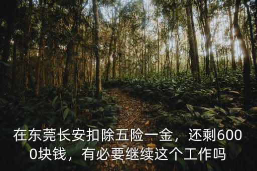 在東莞長安扣除五險一金，還剩6000塊錢，有必要繼續這個工作嗎
