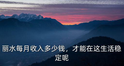 麗水城區(qū)有多少人口,麗水每月收入多少錢