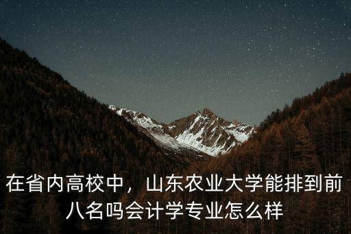 在省內高校中，山東農業大學能排到前八名嗎會計學專業怎么樣