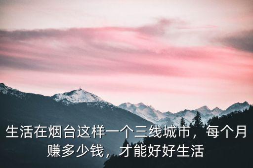 生活在煙臺(tái)這樣一個(gè)三線城市，每個(gè)月賺多少錢，才能好好生活