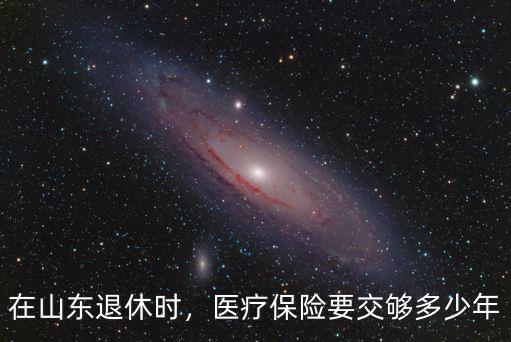 山東省退休醫保要交多少年,在山東退休時