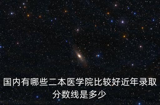 國內有哪些二本醫學院比較好近年錄取分數線是多少