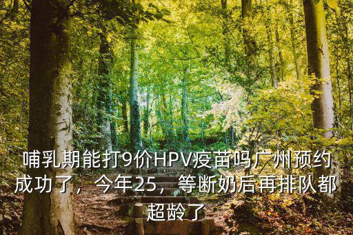哺乳期能打9價HPV疫苗嗎廣州預約成功了，今年25，等斷奶后再排隊都超齡了