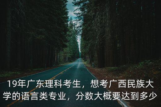19年廣東理科考生，想考廣西民族大學的語言類專業，分數大概要達到多少