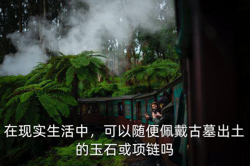 在現實生活中，可以隨便佩戴古墓出土的玉石或項鏈嗎