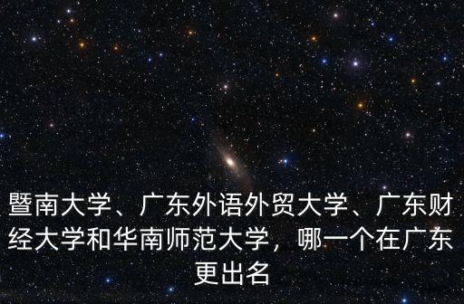 暨南大學、廣東外語外貿大學、廣東財經大學和華南師范大學，哪一個在廣東更出名