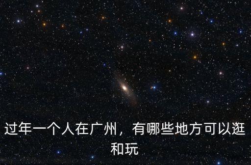 過年一個人在廣州，有哪些地方可以逛和玩