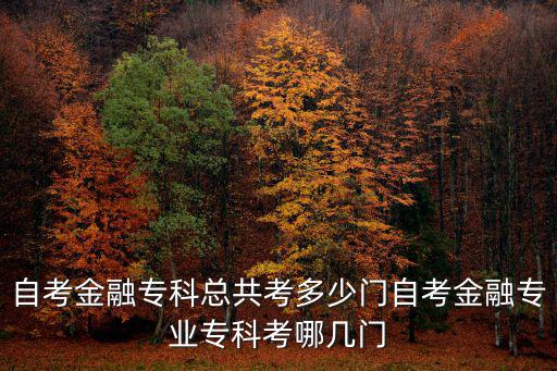 深圳自考大專需要多少門考試,自考金融專科總共考多少門
