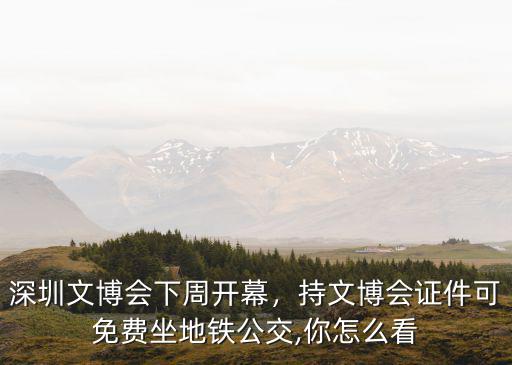深圳文博會(huì)下周開幕，持文博會(huì)證件可免費(fèi)坐地鐵公交,你怎么看