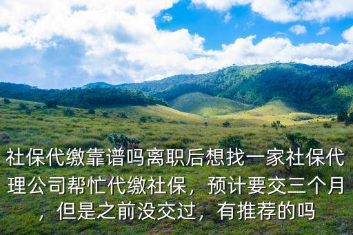 社保代繳靠譜嗎離職后想找一家社保代理公司幫忙代繳社保，預計要交三個月，但是之前沒交過，有推薦的嗎
