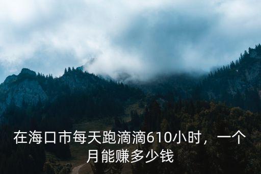 在海口市每天跑滴滴610小時，一個月能賺多少錢