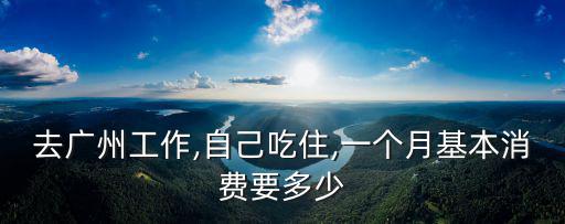 去廣州工作,自己吃住,一個(gè)月基本消費(fèi)要多少