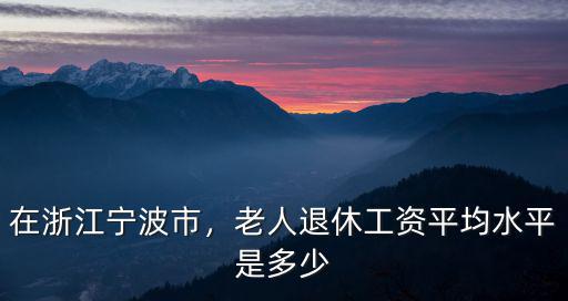 在浙江寧波市，老人退休工資平均水平是多少