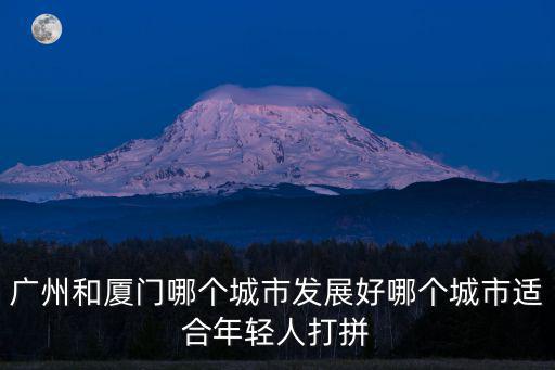 廣州和廈門哪個城市發展好哪個城市適合年輕人打拼