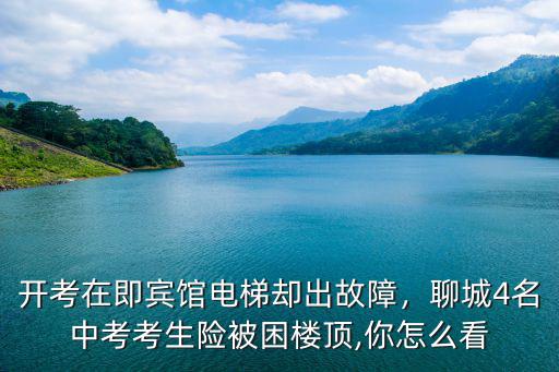 聊城電梯故障電話多少,開考在即賓館電梯卻出故障