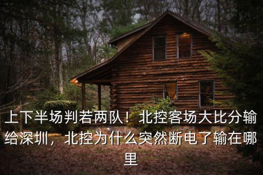 上下半場判若兩隊！北控客場大比分輸給深圳，北控為什么突然斷電了輸在哪里
