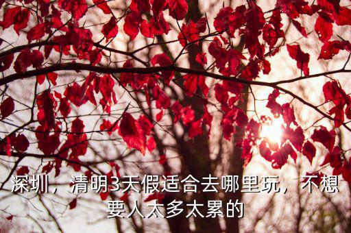 深圳，清明3天假適合去哪里玩，不想要人太多太累的