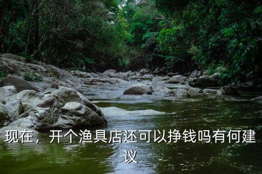 現(xiàn)在，開(kāi)個(gè)漁具店還可以掙錢嗎有何建議