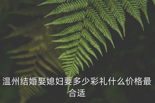 溫州結婚娶媳婦要多少彩禮什么價格最合適