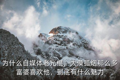 為什么自媒體老光棍，大漠孤煙那么多富婆喜歡他，到底有什么魅力