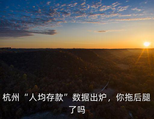 杭州“人均存款”數據出爐，你拖后腿了嗎