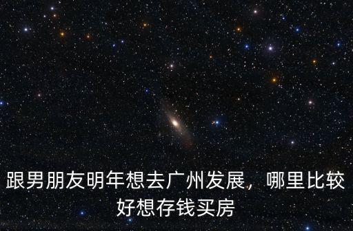 跟男朋友明年想去廣州發展，哪里比較好想存錢買房