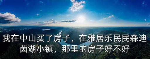 我在中山買了房子，在雅居樂民民森迪茵湖小鎮(zhèn)，那里的房子好不好