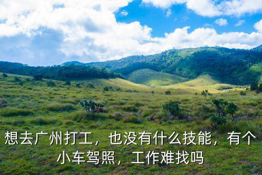 想去廣州打工，也沒有什么技能，有個小車駕照，工作難找嗎