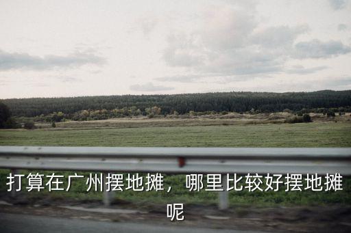 打算在廣州擺地攤，哪里比較好擺地攤呢