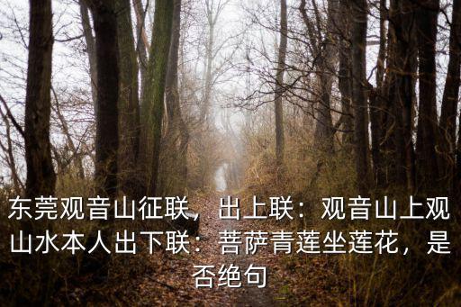 東莞觀音山征聯，出上聯：觀音山上觀山水本人出下聯：菩薩青蓮坐蓮花，是否絕句