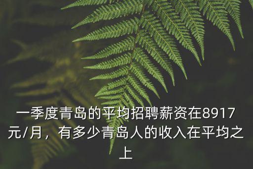 一季度青島的平均招聘薪資在8917元/月，有多少青島人的收入在平均之上