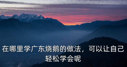 在哪里學廣東燒鵝的做法，可以讓自己輕松學會呢