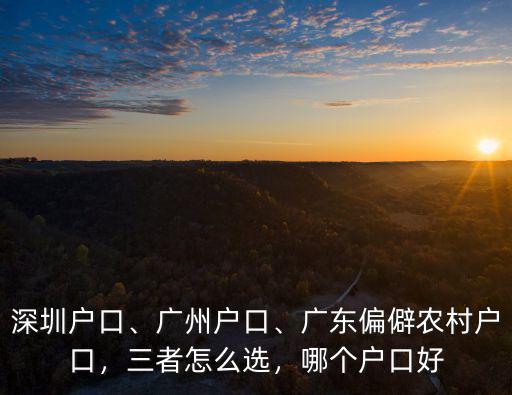 深圳戶口、廣州戶口、廣東偏僻農村戶口，三者怎么選，哪個戶口好