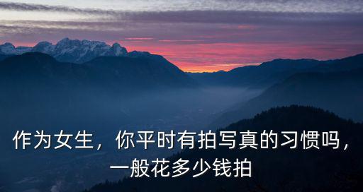 拍寫真一般多少錢浙江,你平時(shí)有拍寫真的習(xí)慣嗎