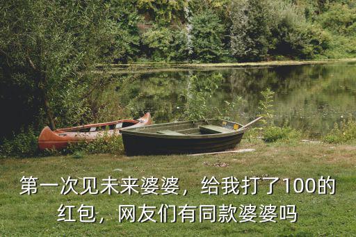 第一次見未來婆婆，給我打了100的紅包，網(wǎng)友們有同款婆婆嗎